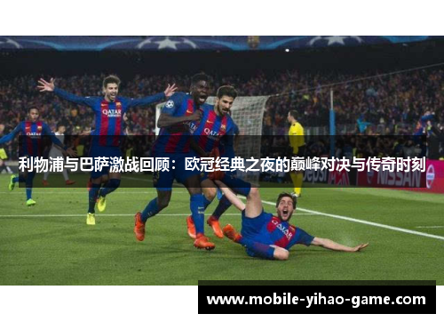 利物浦与巴萨激战回顾：欧冠经典之夜的巅峰对决与传奇时刻