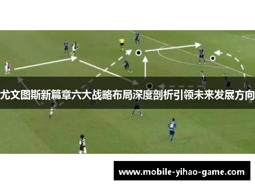 尤文图斯新篇章六大战略布局深度剖析引领未来发展方向