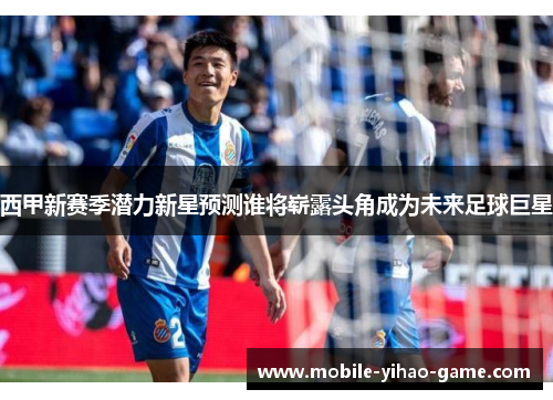 西甲新赛季潜力新星预测谁将崭露头角成为未来足球巨星
