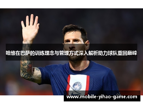 哈维在巴萨的训练理念与管理方式深入解析助力球队重回巅峰