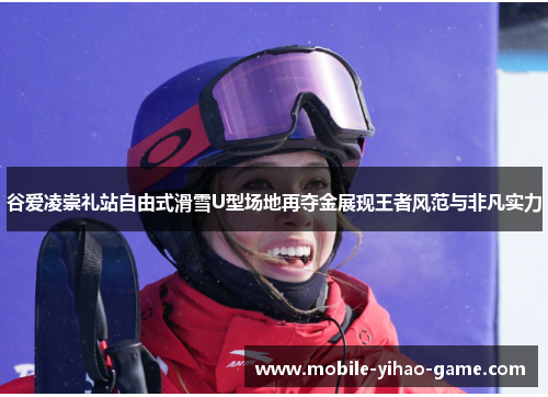 谷爱凌崇礼站自由式滑雪U型场地再夺金展现王者风范与非凡实力