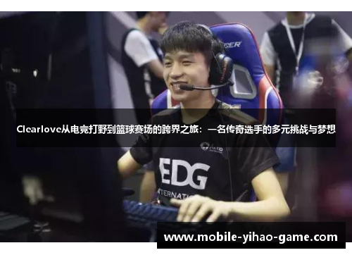Clearlove从电竞打野到篮球赛场的跨界之旅：一名传奇选手的多元挑战与梦想