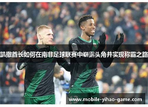 凯撒酋长如何在南非足球联赛中崭露头角并实现称霸之路