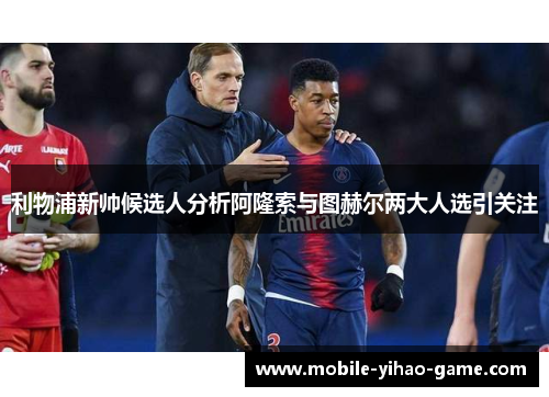 利物浦新帅候选人分析阿隆索与图赫尔两大人选引关注