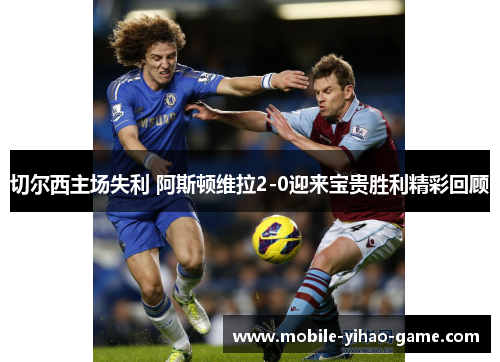 切尔西主场失利 阿斯顿维拉2-0迎来宝贵胜利精彩回顾