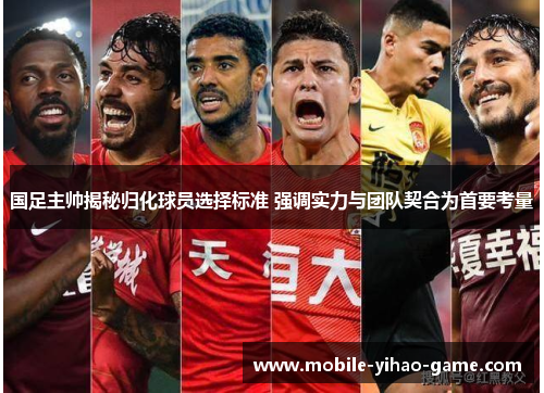 国足主帅揭秘归化球员选择标准 强调实力与团队契合为首要考量