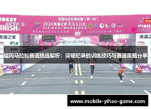 福冈马拉松赛道挑战解析：突破纪录的训练技巧与赛道策略分享
