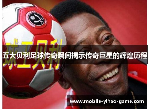 五大贝利足球传奇瞬间揭示传奇巨星的辉煌历程