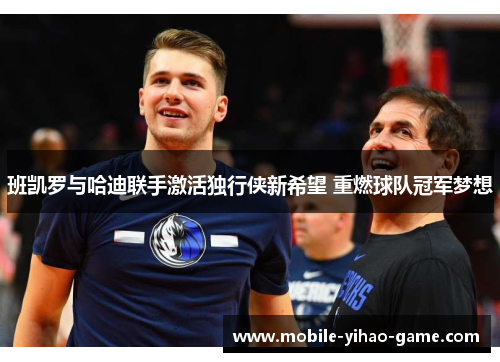 班凯罗与哈迪联手激活独行侠新希望 重燃球队冠军梦想