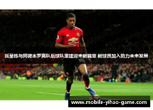 张呈栋与阿德本罗离队后球队重建迎来新篇章 新球员加入助力未来发展