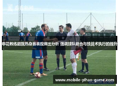申花教练组就热身赛表现做出分析 强调球队磨合与技战术执行的提升