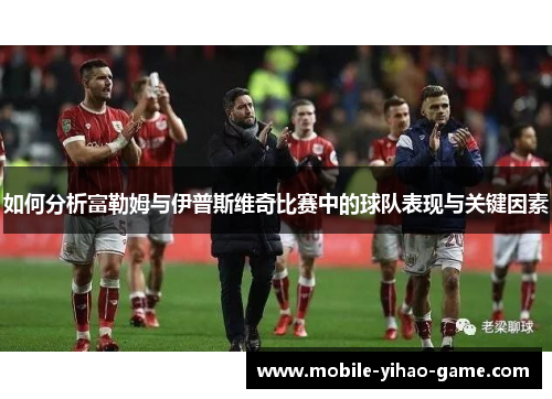 如何分析富勒姆与伊普斯维奇比赛中的球队表现与关键因素