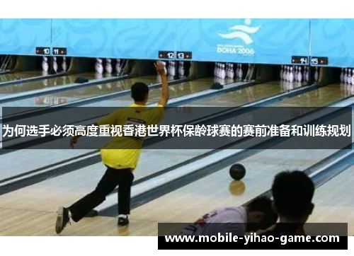 为何选手必须高度重视香港世界杯保龄球赛的赛前准备和训练规划