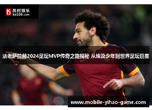 法老萨拉赫2024足坛MVP传奇之路揭秘 从埃及少年到世界足坛巨星