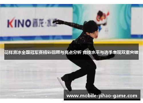 花样滑冰全国冠军赛精彩回顾与亮点分析 竞技水平与选手表现双重突破