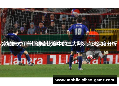 富勒姆对伊普斯维奇比赛中的三大判罚点球深度分析