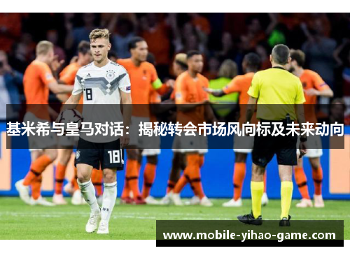 基米希与皇马对话：揭秘转会市场风向标及未来动向