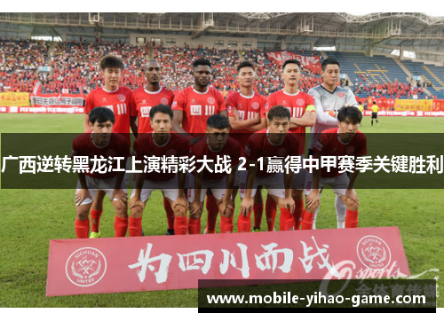 广西逆转黑龙江上演精彩大战 2-1赢得中甲赛季关键胜利