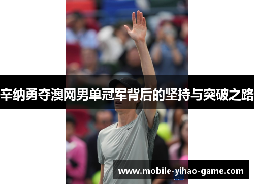 辛纳勇夺澳网男单冠军背后的坚持与突破之路 辛纳勇夺澳网男单冠军背后的坚持与突破之路