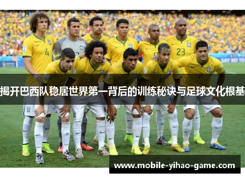 揭开巴西队稳居世界第一背后的训练秘诀与足球文化根基 揭开巴西队稳居世界第一背后的训练秘诀与足球文化根基