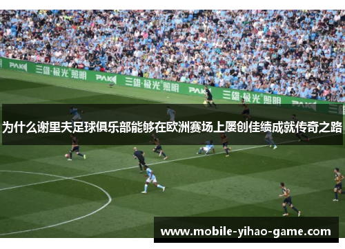 为什么谢里夫足球俱乐部能够在欧洲赛场上屡创佳绩成就传奇之路