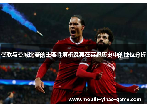 曼联与曼城比赛的重要性解析及其在英超历史中的地位分析