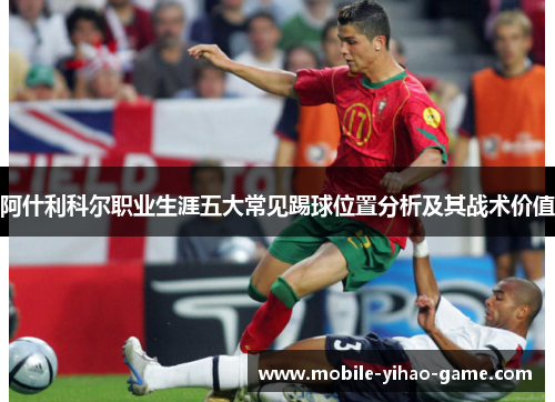 阿什利科尔职业生涯五大常见踢球位置分析及其战术价值 阿什利科尔职业生涯五大常见踢球位置分析及其战术价值