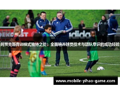 阿贾克斯青训模式独特之处:全面培养球员技术与团队意识的成功经验 阿贾克斯青训模式独特之处:全面培养球员技术与团队意识的成功经验