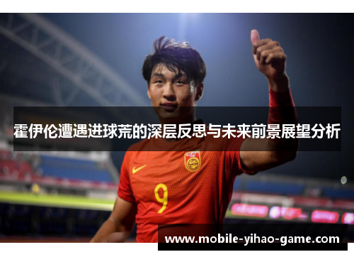 霍伊伦遭遇进球荒的深层反思与未来前景展望分析