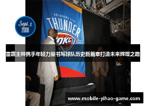 雷霆主帅携手年轻力量书写球队历史新篇章打造未来辉煌之路 雷霆主帅携手年轻力量书写球队历史新篇章打造未来辉煌之路