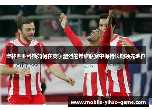 奥林匹亚科斯如何在竞争激烈的希腊联赛中保持长期领先地位 奥林匹亚科斯如何在竞争激烈的希腊联赛中保持长期领先地位