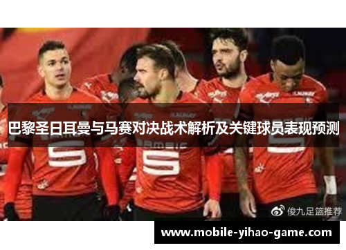 巴黎圣日耳曼与马赛对决战术解析及关键球员表现预测