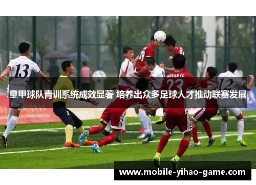 意甲球队青训系统成效显著 培养出众多足球人才推动联赛发展