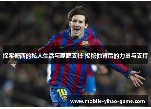 探索梅西的私人生活与家庭支柱 揭秘他背后的力量与支持