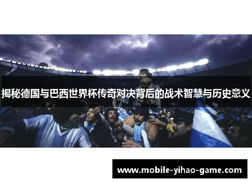 揭秘德国与巴西世界杯传奇对决背后的战术智慧与历史意义 揭秘德国与巴西世界杯传奇对决背后的战术智慧与历史意义