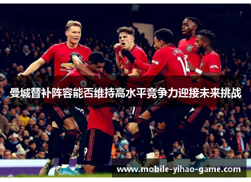 曼城替补阵容能否维持高水平竞争力迎接未来挑战