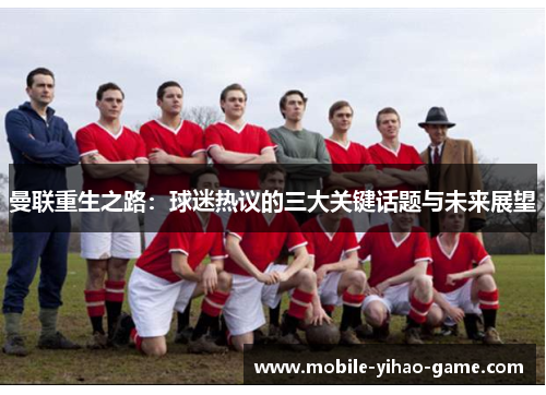 曼联重生之路:球迷热议的三大关键话题与未来展望 曼联重生之路:球迷热议的三大关键话题与未来展望