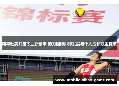 朗平赴美开启职业新篇章 助力国际排球发展与个人成长双重突破