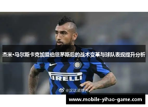 杰米·马尔斯卡克加盟伯恩茅斯后的战术变革与球队表现提升分析