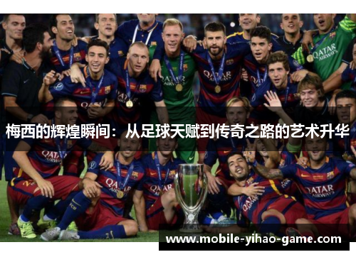 梅西的辉煌瞬间：从足球天赋到传奇之路的艺术升华