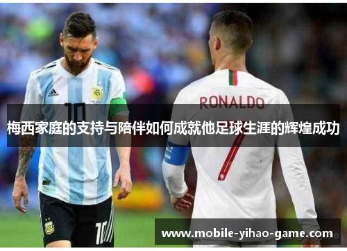 梅西家庭的支持与陪伴如何成就他足球生涯的辉煌成功