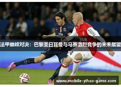 法甲巅峰对决:巴黎圣日耳曼与马赛激烈竞争的未来展望 法甲巅峰对决:巴黎圣日耳曼与马赛激烈竞争的未来展望