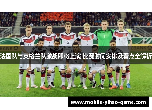 法国队与英格兰队激战即将上演 比赛时间安排及看点全解析 法国队与英格兰队激战即将上演 比赛时间安排及看点全解析