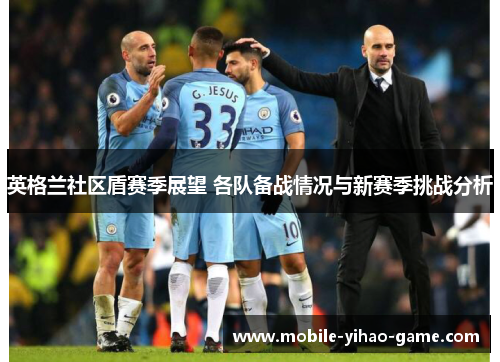英格兰社区盾赛季展望 各队备战情况与新赛季挑战分析 英格兰社区盾赛季展望 各队备战情况与新赛季挑战分析