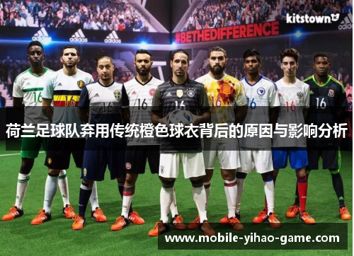 荷兰足球队弃用传统橙色球衣背后的原因与影响分析