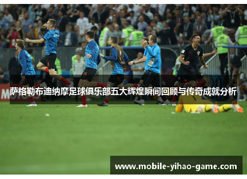 萨格勒布迪纳摩足球俱乐部五大辉煌瞬间回顾与传奇成就分析