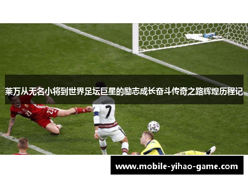 莱万从无名小将到世界足坛巨星的励志成长奋斗传奇之路辉煌历程记 莱万从无名小将到世界足坛巨星的励志成长奋斗传奇之路辉煌历程记