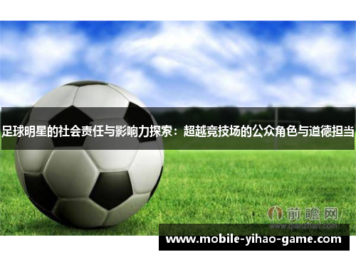 足球明星的社会责任与影响力探索:超越竞技场的公众角色与道德担当 足球明星的社会责任与影响力探索:超越竞技场的公众角色与道德担当