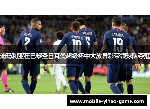 迪玛利亚在巴黎圣日耳曼超级杯中大放异彩带领球队夺冠 迪玛利亚在巴黎圣日耳曼超级杯中大放异彩带领球队夺冠
