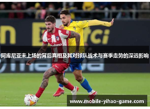 阿库尼亚未上场的背后真相及其对球队战术与赛季走势的深远影响 阿库尼亚未上场的背后真相及其对球队战术与赛季走势的深远影响